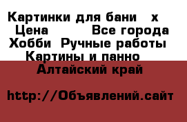 Картинки для бани 17х27 › Цена ­ 350 - Все города Хобби. Ручные работы » Картины и панно   . Алтайский край